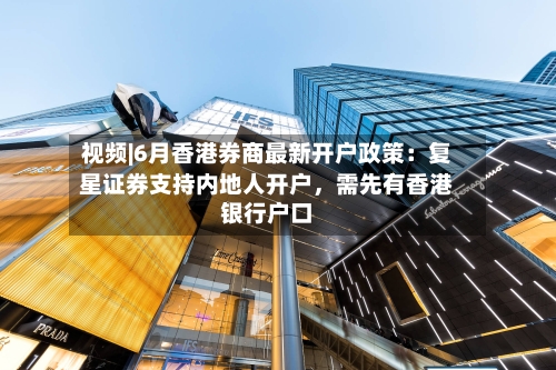 视频|6月香港券商最新开户政策：复星证券支持内地人开户，需先有香港银行户口