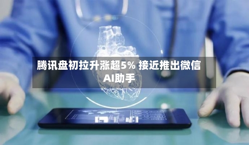 腾讯盘初拉升涨超5% 接近推出微信AI助手-第2张图片
