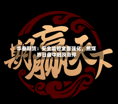 华泰期货：安全监管全面强化	，焦煤昨日盘中触及涨停-第3张图片