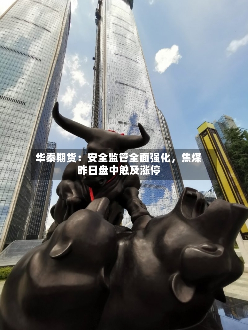 华泰期货：安全监管全面强化，焦煤昨日盘中触及涨停-第2张图片