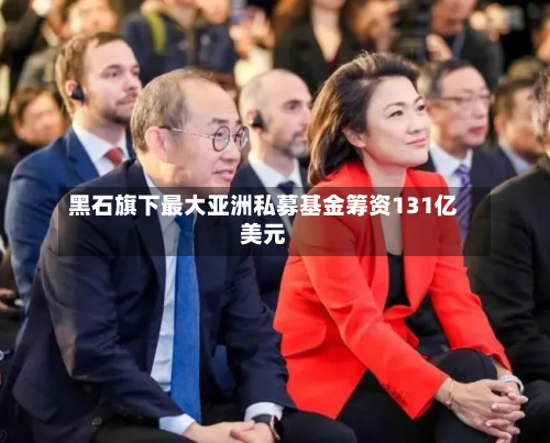 黑石旗下最大亚洲私募基金筹资131亿美元