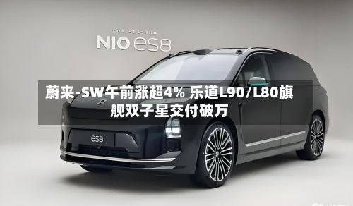 蔚来-SW午前涨超4% 乐道L90/L80旗舰双子星交付破万-第2张图片