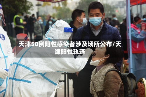 天津50例阳性感染者涉及场所公布/天津阳性轨迹-第2张图片