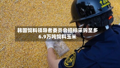 韩国饲料领导者委员会招标采购至多6.9万吨饲料玉米-第2张图片