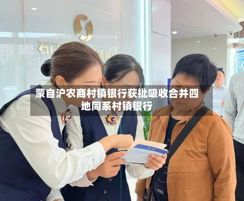 蒙自沪农商村镇银行获批吸收合并四地同系村镇银行-第2张图片