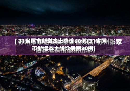 31省区市新增本土确诊68例(31省区市新增本土确诊病例30例)-第3张图片