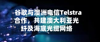 谷歌与澳洲电信Telstra合作，共建澳大利亚光纤及海底光缆网络