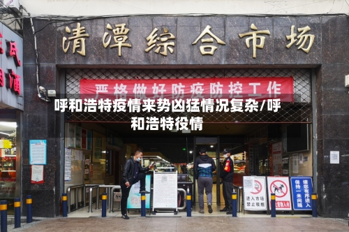 呼和浩特疫情来势凶猛情况复杂/呼和浩特役情