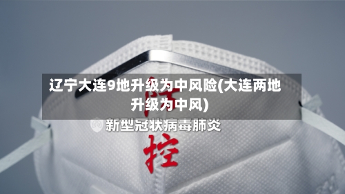 辽宁大连9地升级为中风险(大连两地升级为中风)