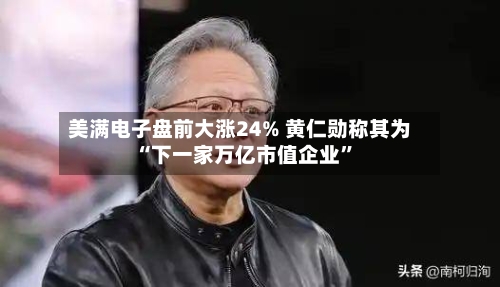 美满电子盘前大涨24% 黄仁勋称其为“下一家万亿市值企业”-第3张图片