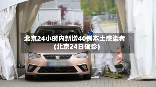 北京24小时内新增40例本土感染者(北京24日确诊)
