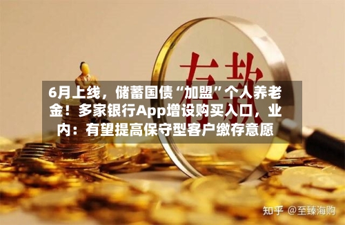 6月上线	，储蓄国债“加盟	”个人养老金！多家银行App增设购买入口，业内：有望提高保守型客户缴存意愿-第2张图片