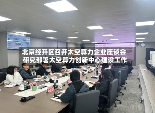 北京经开区召开太空算力企业座谈会 研究部署太空算力创新中心建设工作