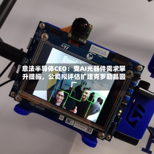 意法半导体CEO：受AI光器件需求攀升提振，公司拟评估扩建克罗勒晶圆厂