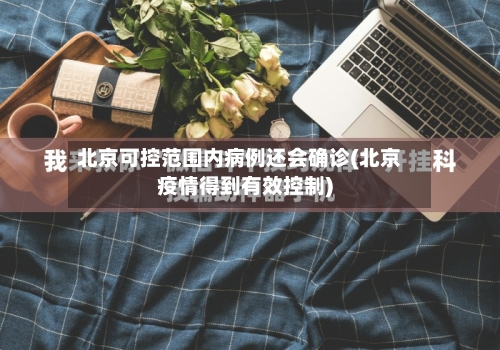 北京可控范围内病例还会确诊(北京疫情得到有效控制)-第2张图片