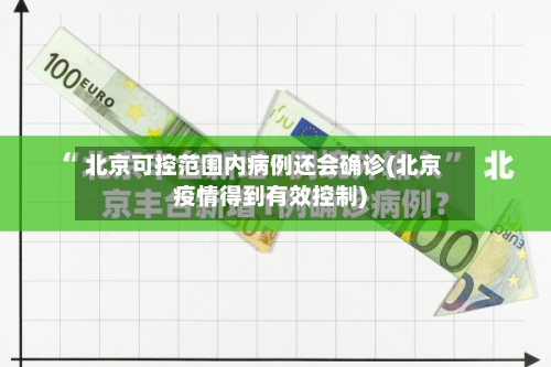北京可控范围内病例还会确诊(北京疫情得到有效控制)-第3张图片