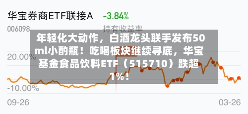 年轻化大动作，白酒龙头联手发布50ml小酌瓶！吃喝板块继续寻底，华宝基金食品饮料ETF（515710）跌超1%！-第2张图片