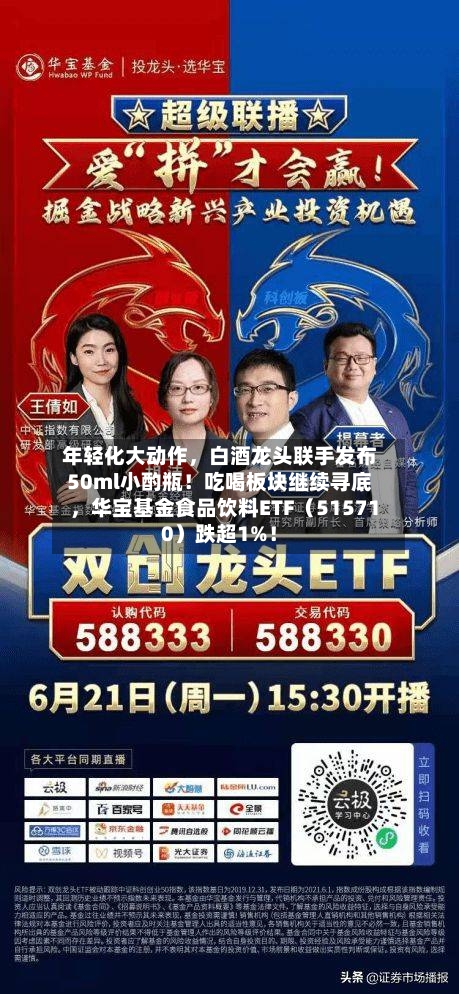 年轻化大动作，白酒龙头联手发布50ml小酌瓶！吃喝板块继续寻底，华宝基金食品饮料ETF（515710）跌超1%！