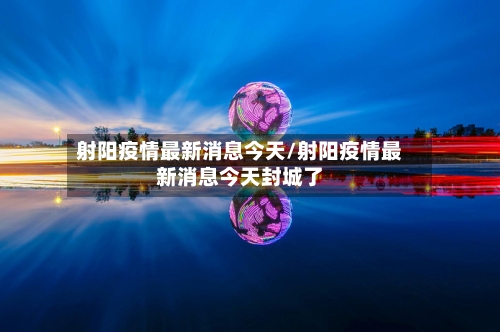 射阳疫情最新消息今天/射阳疫情最新消息今天封城了-第2张图片