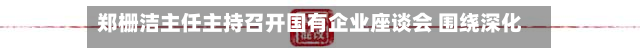 郑栅洁主任主持召开国有企业座谈会 围绕深化国资国企改革及推动国有企业更好服务国家重大战略听取意见建议-第3张图片