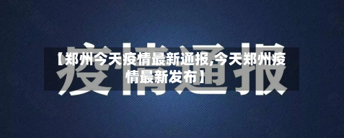 【郑州今天疫情最新通报,今天郑州疫情最新发布】
