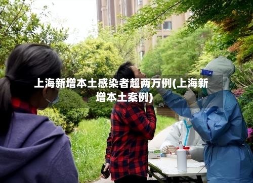 上海新增本土感染者超两万例(上海新增本土案例)-第2张图片