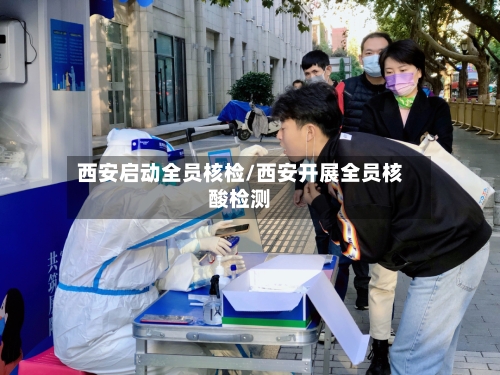 西安启动全员核检/西安开展全员核酸检测-第2张图片