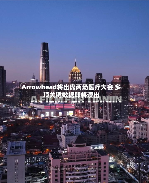 Arrowhead将出席两场医疗大会 多项关键数据即将读出