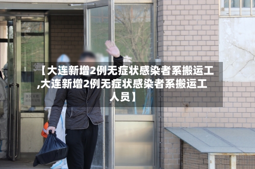 【大连新增2例无症状感染者系搬运工,大连新增2例无症状感染者系搬运工人员】