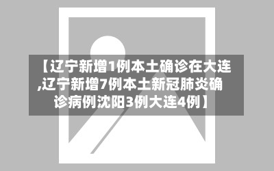【辽宁新增1例本土确诊在大连,辽宁新增7例本土新冠肺炎确诊病例沈阳3例大连4例】