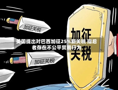 美国提出对巴西加征25%新关税 指后者存在不公平贸易行为