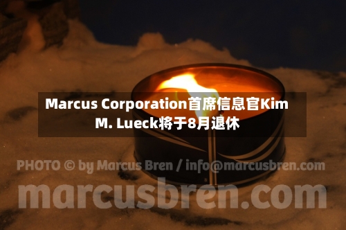 Marcus Corporation首席信息官Kim M. Lueck将于8月退休