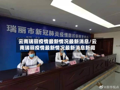 云南瑞丽疫情最新情况最新消息/云南瑞丽疫情最新情况最新消息新闻