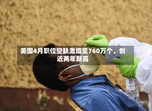 美国4月职位空缺激增至760万个，创近两年新高-第2张图片