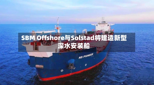 SBM Offshore与Solstad将建造新型深水安装船-第2张图片