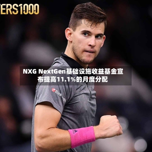 NXG NextGen基础设施收益基金宣布提高11.1%的月度分配