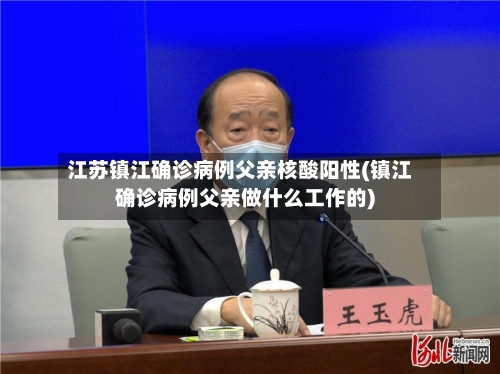 江苏镇江确诊病例父亲核酸阳性(镇江确诊病例父亲做什么工作的)