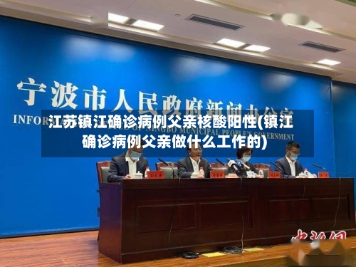 江苏镇江确诊病例父亲核酸阳性(镇江确诊病例父亲做什么工作的)-第2张图片