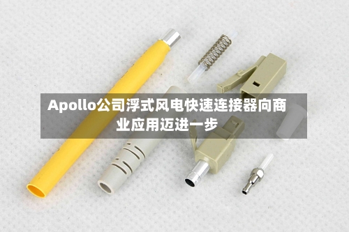 Apollo公司浮式风电快速连接器向商业应用迈进一步-第3张图片