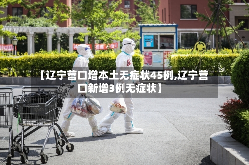 【辽宁营口增本土无症状45例,辽宁营口新增3例无症状】
