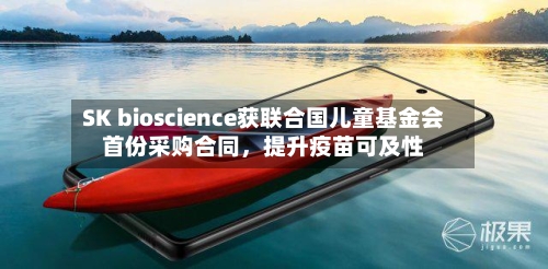SK bioscience获联合国儿童基金会首份采购合同，提升疫苗可及性-第3张图片