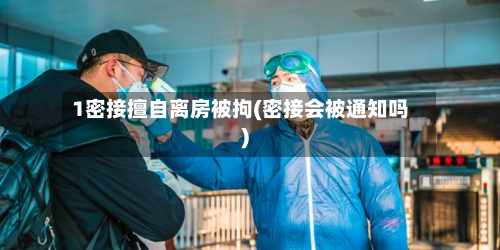 1密接擅自离房被拘(密接会被通知吗)-第2张图片