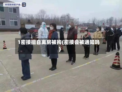 1密接擅自离房被拘(密接会被通知吗)