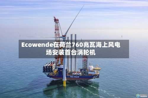 Ecowende在荷兰760兆瓦海上风电场安装首台涡轮机-第2张图片