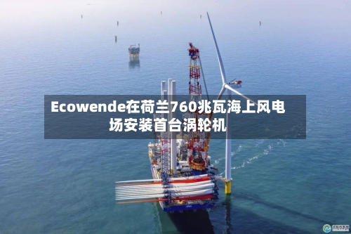 Ecowende在荷兰760兆瓦海上风电场安装首台涡轮机