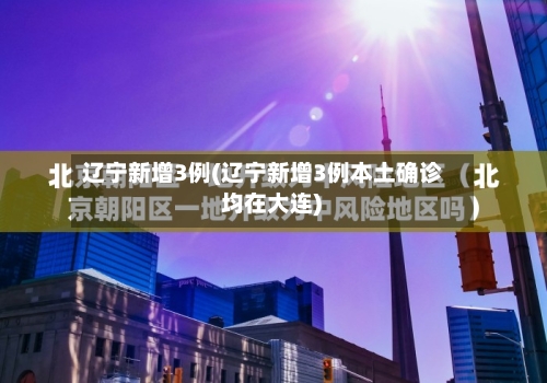 辽宁新增3例(辽宁新增3例本土确诊 均在大连)