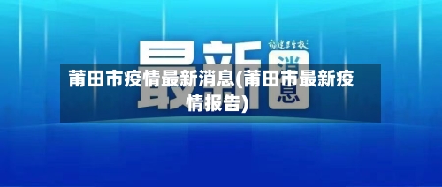 莆田市疫情最新消息(莆田市最新疫情报告)