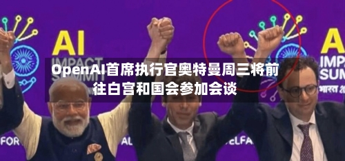 OpenAI首席执行官奥特曼周三将前往白宫和国会参加会谈