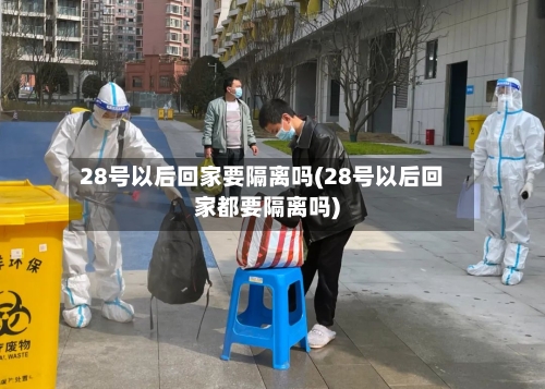 28号以后回家要隔离吗(28号以后回家都要隔离吗)
