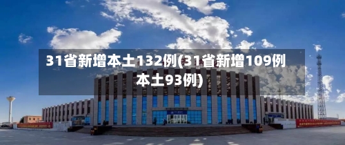 31省新增本土132例(31省新增109例本土93例)-第2张图片